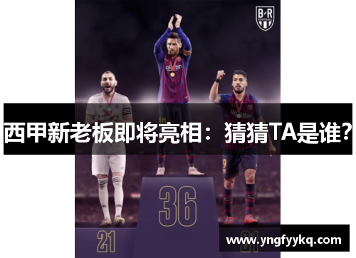 西甲新老板即将亮相：猜猜TA是谁？