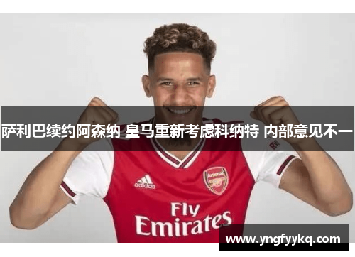 萨利巴续约阿森纳 皇马重新考虑科纳特 内部意见不一